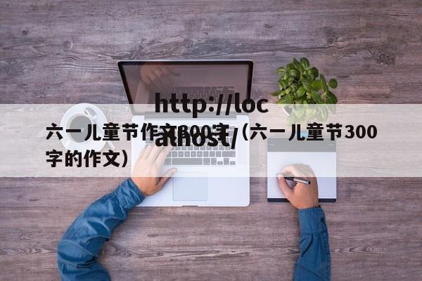 六一儿童节作文300字(六一儿童节300字的作文)