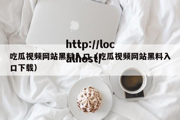 吃瓜视频网站黑料入口(吃瓜视频网站黑料入口下载)
